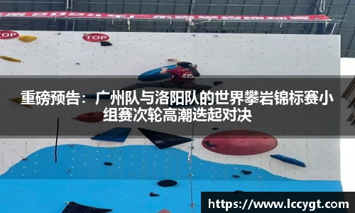 重磅预告：广州队与洛阳队的世界攀岩锦标赛小组赛次轮高潮迭起对决