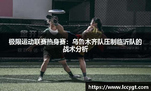 极限运动联赛热身赛：乌鲁木齐队压制临沂队的战术分析